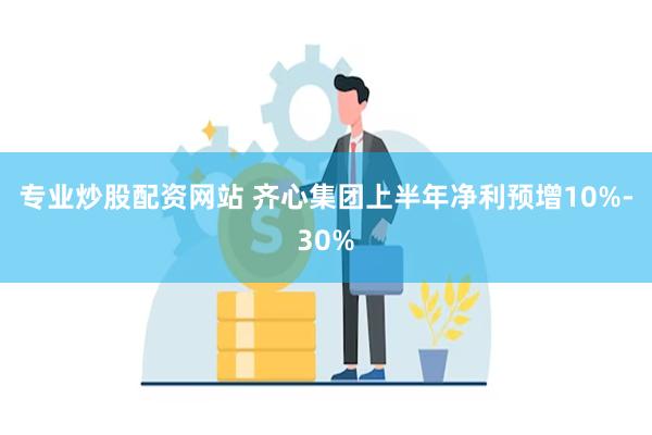 专业炒股配资网站 齐心集团上半年净利预增10%-30%