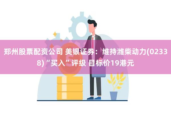 郑州股票配资公司 美银证券：维持潍柴动力(02338)“买入”评级 目标价19港元