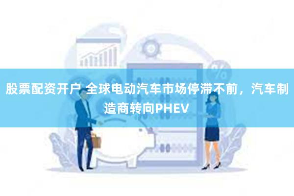 股票配资开户 全球电动汽车市场停滞不前，汽车制造商转向PHEV