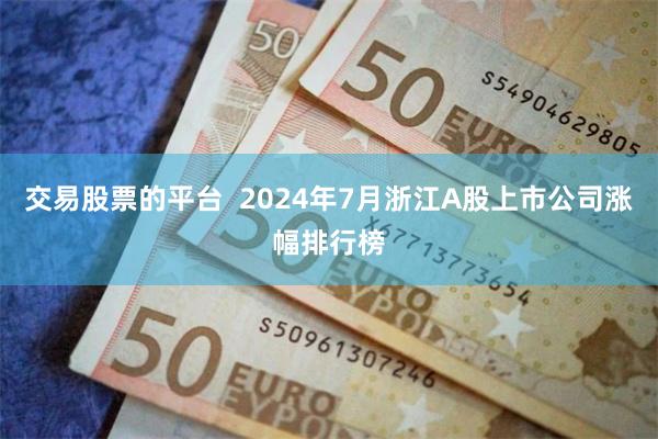 交易股票的平台  2024年7月浙江A股上市公司涨幅排行榜