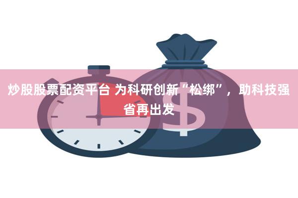 炒股股票配资平台 为科研创新“松绑”，助科技强省再出发