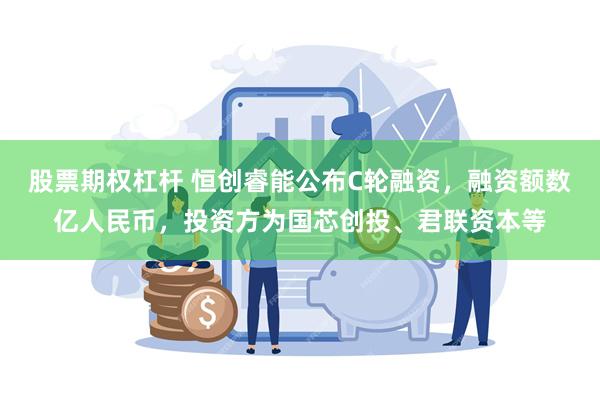 股票期权杠杆 恒创睿能公布C轮融资，融资额数亿人民币，投资方为国芯创投、君联资本等