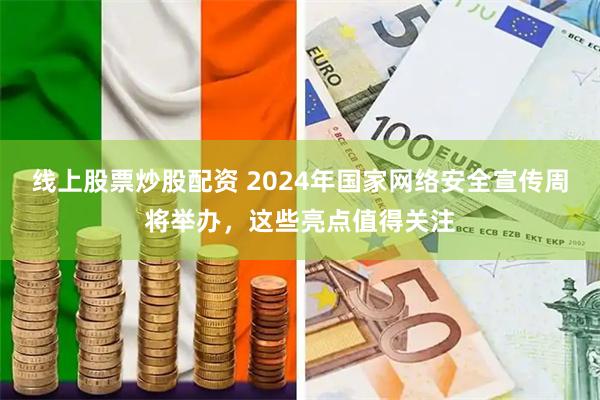 线上股票炒股配资 2024年国家网络安全宣传周将举办，这些亮点值得关注