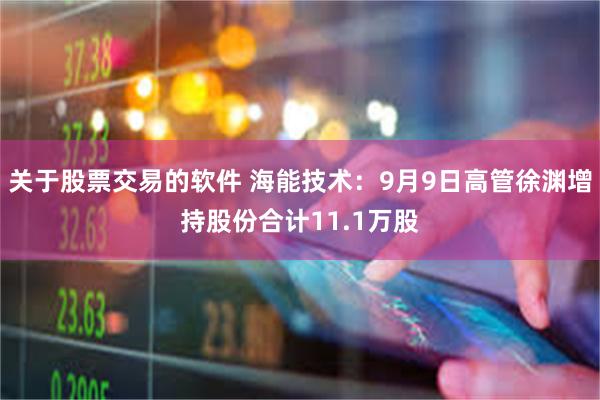 关于股票交易的软件 海能技术：9月9日高管徐渊增持股份合计11.1万股