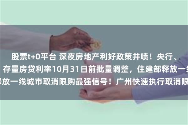 股票t+0平台 深夜房地产利好政策井喷！央行、金融监管总局四箭齐发，存量房贷利率10月31日前批量调整，住建部释放一线城市取消限购最强信号！广州快速执行取消限购，上海再出7条新政