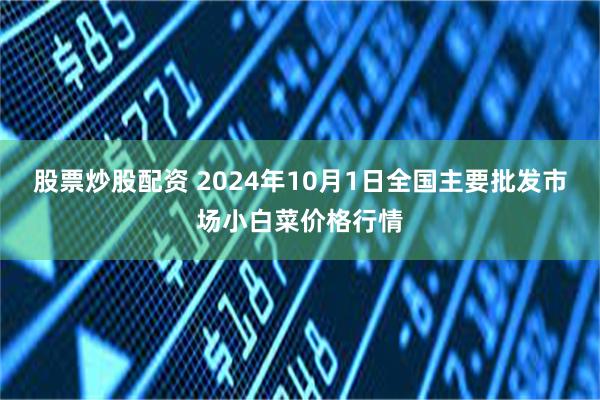 股票炒股配资 2024年10月1日全国主要批发市场小白菜价格行情