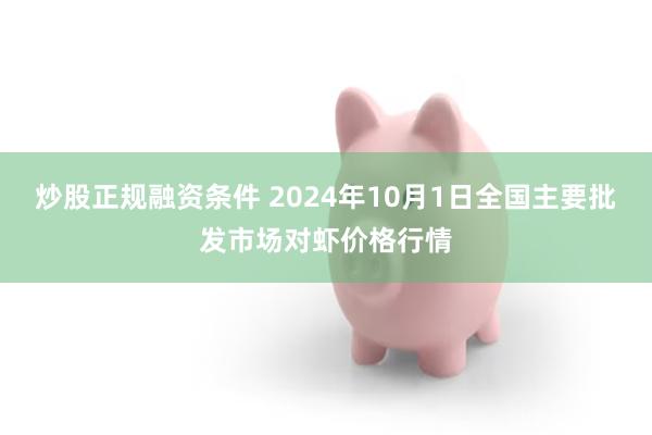 炒股正规融资条件 2024年10月1日全国主要批发市场对虾价格行情