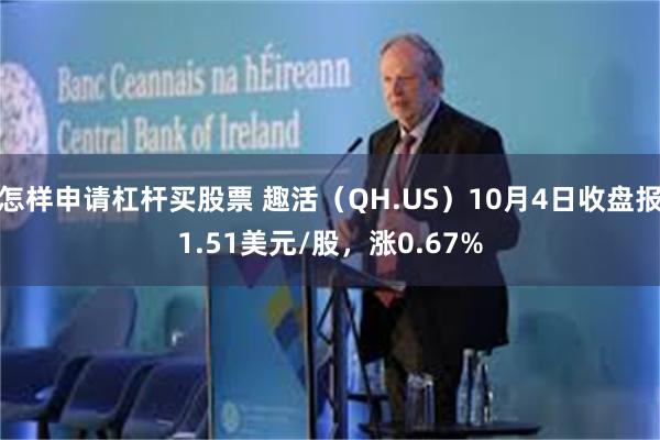 怎样申请杠杆买股票 趣活（QH.US）10月4日收盘报1.51美元/股，涨0.67%