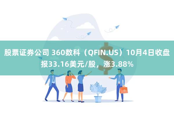 股票证券公司 360数科（QFIN.US）10月4日收盘报33.16美元/股，涨3.88%