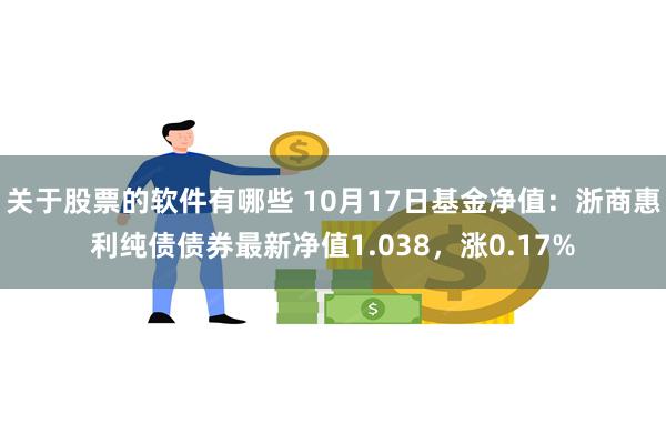 关于股票的软件有哪些 10月17日基金净值：浙商惠利纯债债券最新净值1.038，涨0.17%