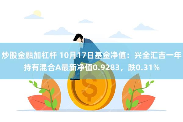 炒股金融加杠杆 10月17日基金净值：兴全汇吉一年持有混合A最新净值0.9283，跌0.31%