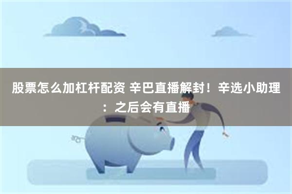 股票怎么加杠杆配资 辛巴直播解封！辛选小助理：之后会有直播