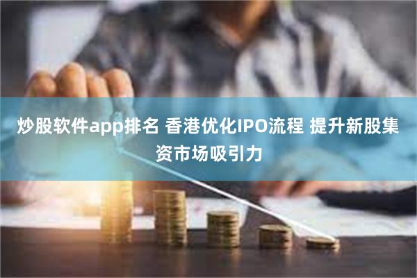 炒股软件app排名 香港优化IPO流程 提升新股集资市场吸引力