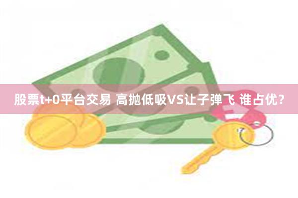 股票t+0平台交易 高抛低吸VS让子弹飞 谁占优？