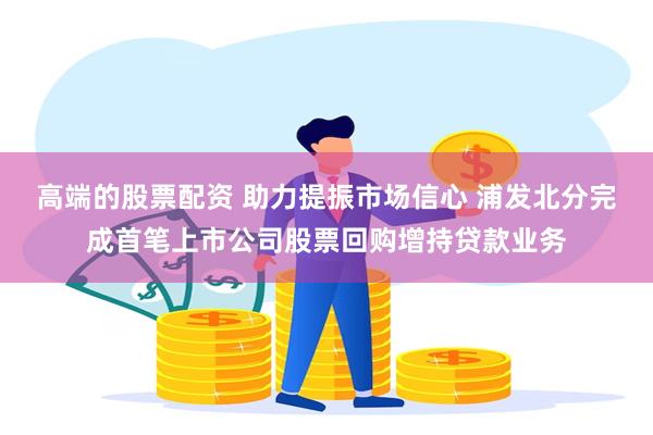 高端的股票配资 助力提振市场信心 浦发北分完成首笔上市公司股票回购增持贷款业务