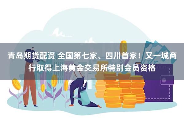 青岛期货配资 全国第七家、四川首家！又一城商行取得上海黄金交易所特别会员资格