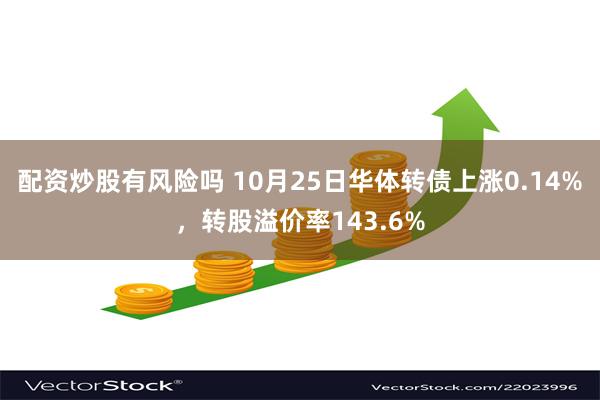 配资炒股有风险吗 10月25日华体转债上涨0.14%，转股溢价率143.6%