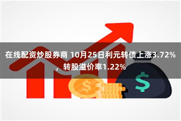 在线配资炒股券商 10月25日利元转债上涨3.72%，转股溢价率1.22%