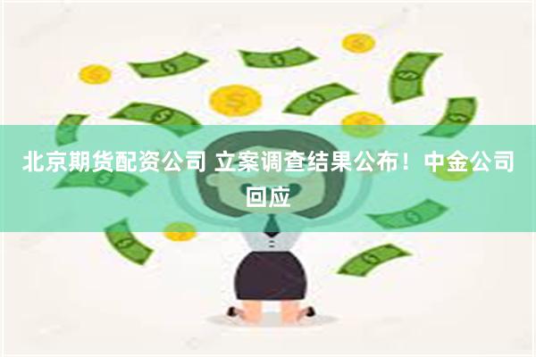 北京期货配资公司 立案调查结果公布！中金公司回应