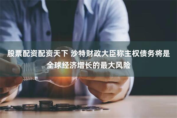 股票配资配资天下 沙特财政大臣称主权债务将是全球经济增长的最大风险