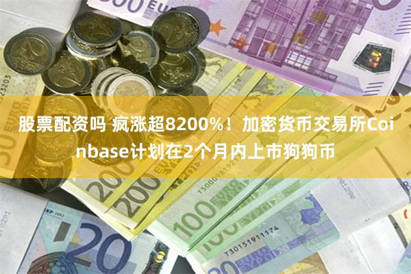 股票配资吗 疯涨超8200%！加密货币交易所Coinbase计划在2个月内上市狗狗币