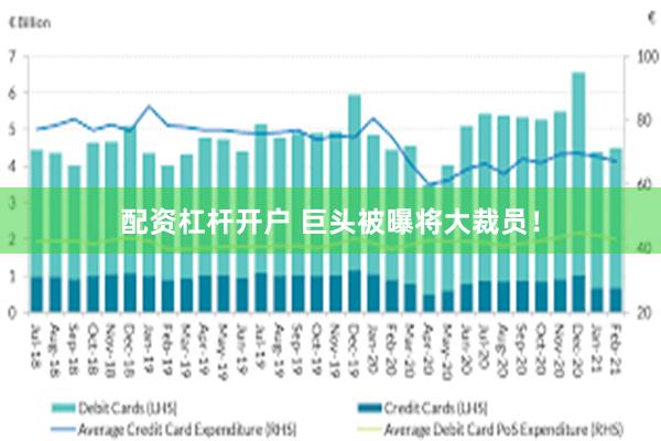 配资杠杆开户 巨头被曝将大裁员！