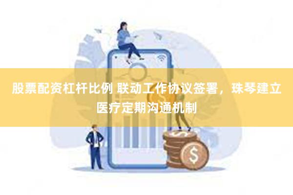 股票配资杠杆比例 联动工作协议签署，珠琴建立医疗定期沟通机制