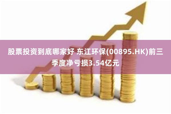 股票投资到底哪家好 东江环保(00895.HK)前三季度净亏损3.54亿元