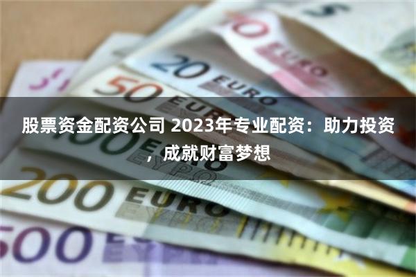 股票资金配资公司 2023年专业配资：助力投资，成就财富梦想