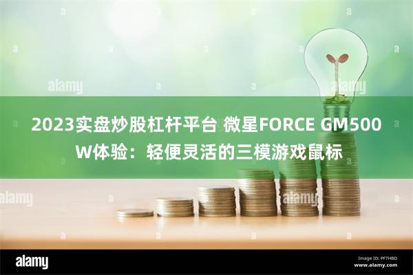 2023实盘炒股杠杆平台 微星FORCE GM500 W体验：轻便灵活的三模游戏鼠标