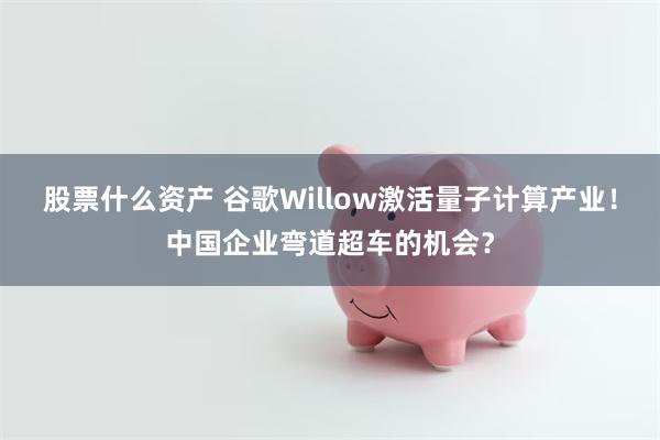 股票什么资产 谷歌Willow激活量子计算产业！中国企业弯道超车的机会？