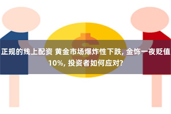 正规的线上配资 黄金市场爆炸性下跌, 金饰一夜贬值10%, 投资者如何应对?