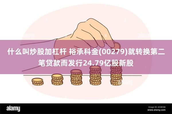 什么叫炒股加杠杆 裕承科金(00279)就转换第二笔贷款而发行24.79亿股新股