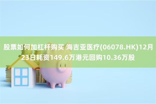 股票如何加杠杆购买 海吉亚医疗(06078.HK)12月23日耗资149.6万港元回购10.36万股