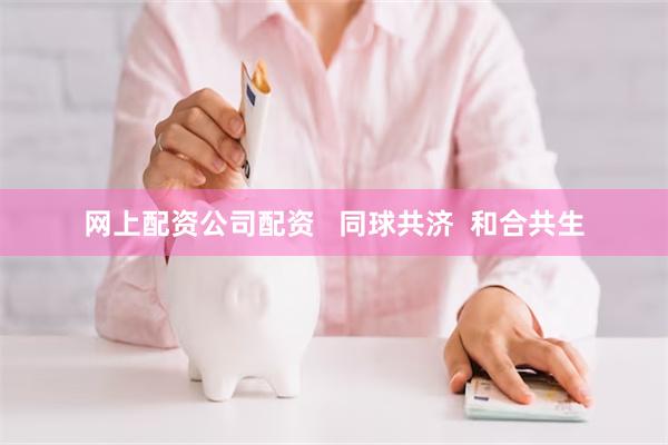 网上配资公司配资   同球共济  和合共生