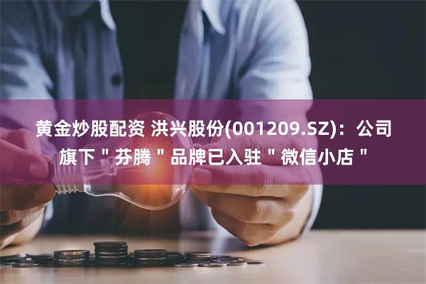 黄金炒股配资 洪兴股份(001209.SZ)：公司旗下＂芬腾＂品牌已入驻＂微信小店＂