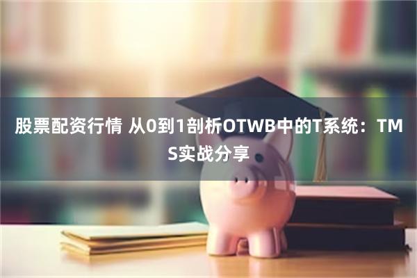 股票配资行情 从0到1剖析OTWB中的T系统：TMS实战分享