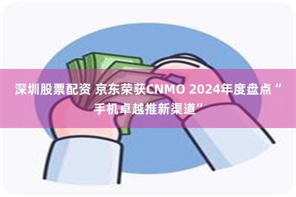 深圳股票配资 京东荣获CNMO 2024年度盘点“手机卓越推新渠道”