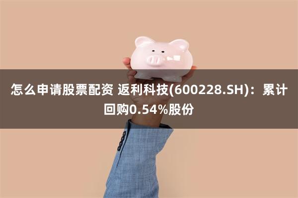 怎么申请股票配资 返利科技(600228.SH)：累计回购0.54%股份