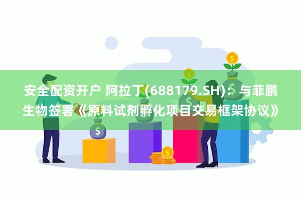 安全配资开户 阿拉丁(688179.SH)：与菲鹏生物签署《原料试剂孵化项目交易框架协议》