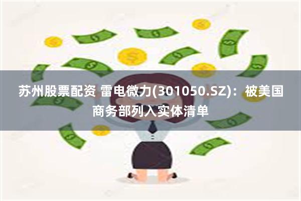 苏州股票配资 雷电微力(301050.SZ)：被美国商务部列入实体清单