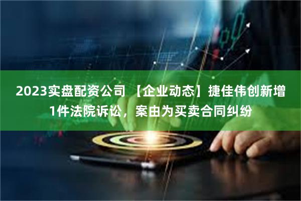 2023实盘配资公司 【企业动态】捷佳伟创新增1件法院诉讼，案由为买卖合同纠纷