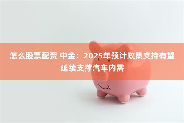 怎么股票配资 中金：2025年预计政策支持有望延续支撑汽车内需