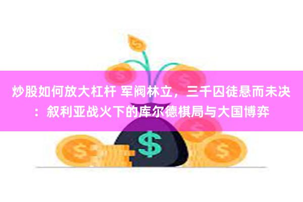 炒股如何放大杠杆 军阀林立，三千囚徒悬而未决：叙利亚战火下的库尔德棋局与大国博弈