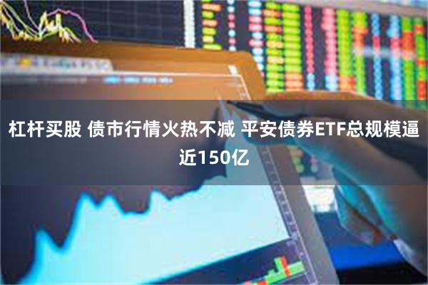 杠杆买股 债市行情火热不减 平安债券ETF总规模逼近150亿