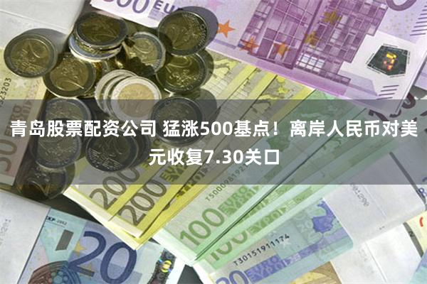 青岛股票配资公司 猛涨500基点！离岸人民币对美元收复7.30关口