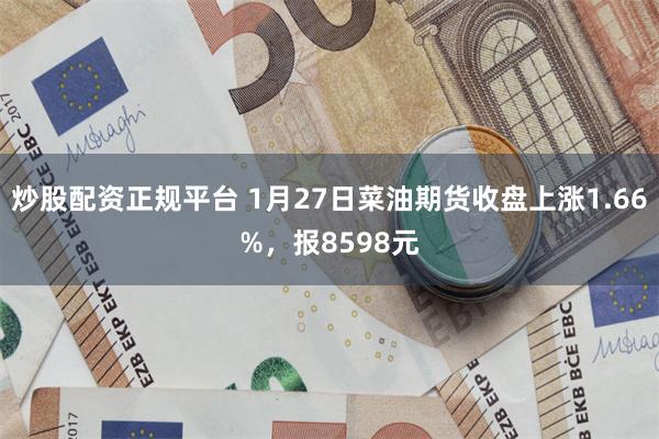 炒股配资正规平台 1月27日菜油期货收盘上涨1.66%，报8598元