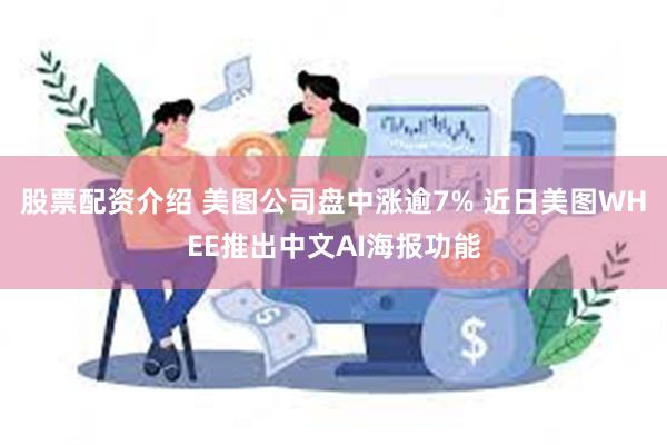 股票配资介绍 美图公司盘中涨逾7% 近日美图WHEE推出中文AI海报功能