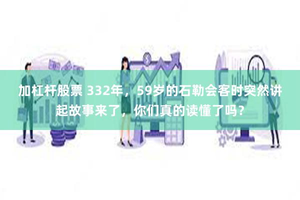 加杠杆股票 332年，59岁的石勒会客时突然讲起故事来了，你们真的读懂了吗？