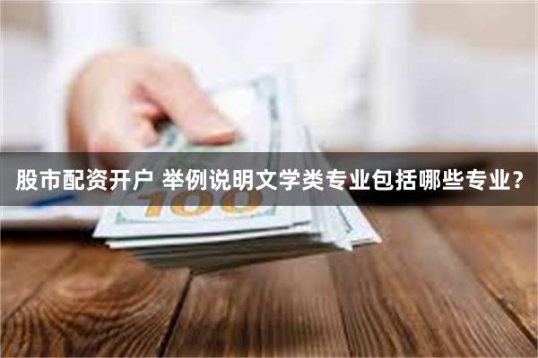 股市配资开户 举例说明文学类专业包括哪些专业？